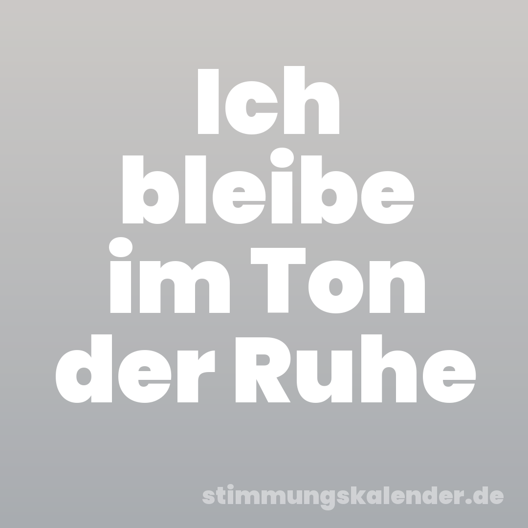 Ich bleibe im Ton der Ruhe