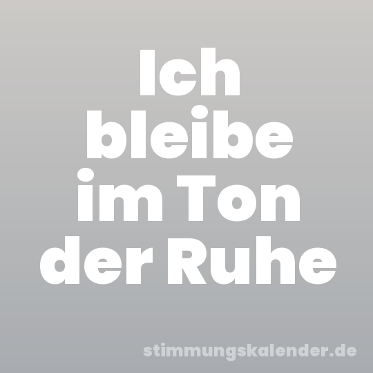 Ich bleibe im Ton der Ruhe