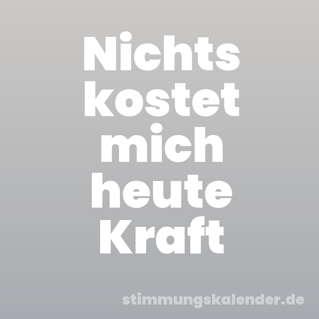 Nichts kostet mich heute Kraft