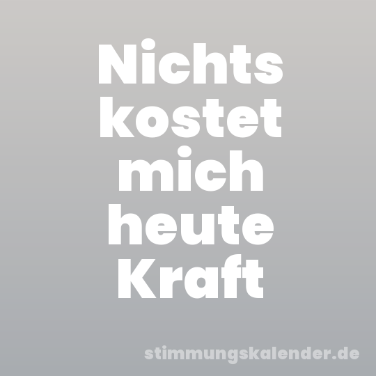 Nichts kostet mich heute Kraft