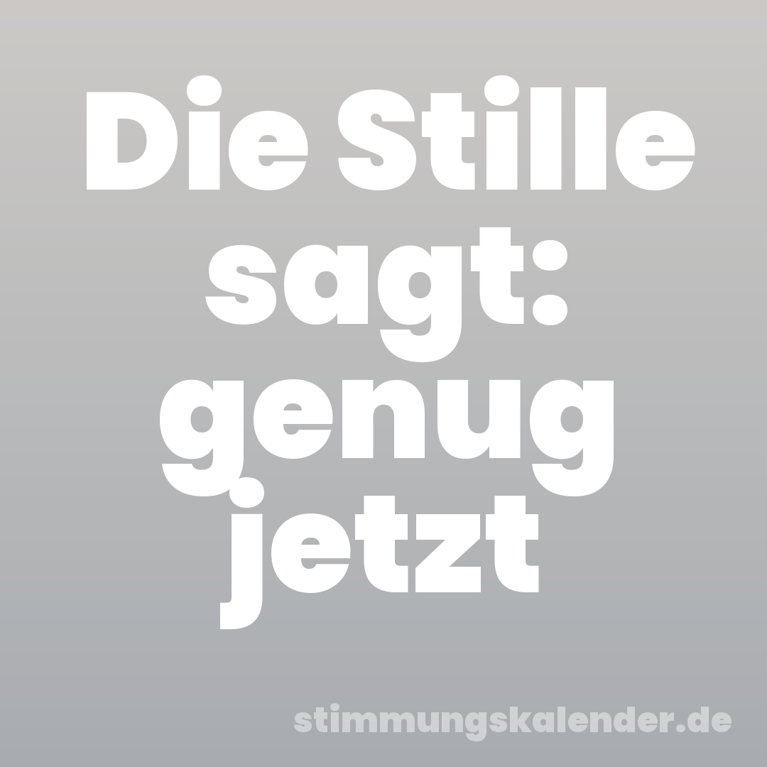 Die Stille sagt: genug jetzt