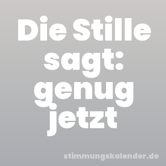 Die Stille sagt: genug jetzt