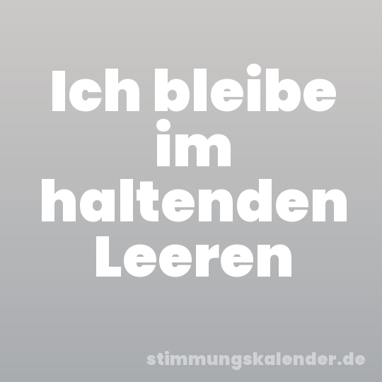 Ich bleibe im haltenden Leeren