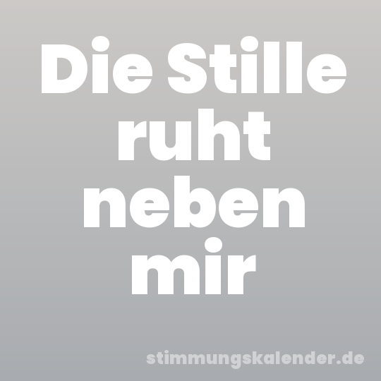 Die Stille ruht neben mir