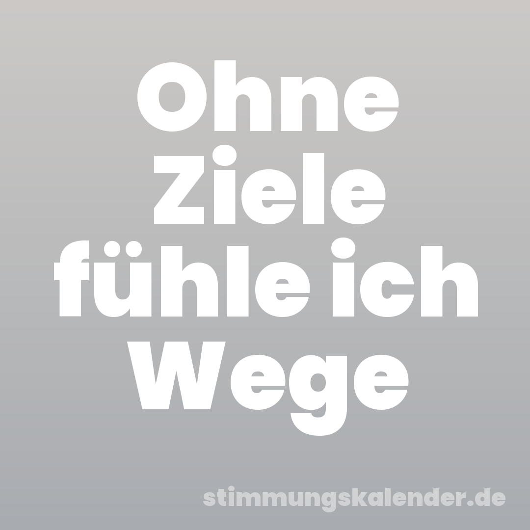 Ohne Ziele fühle ich Wege