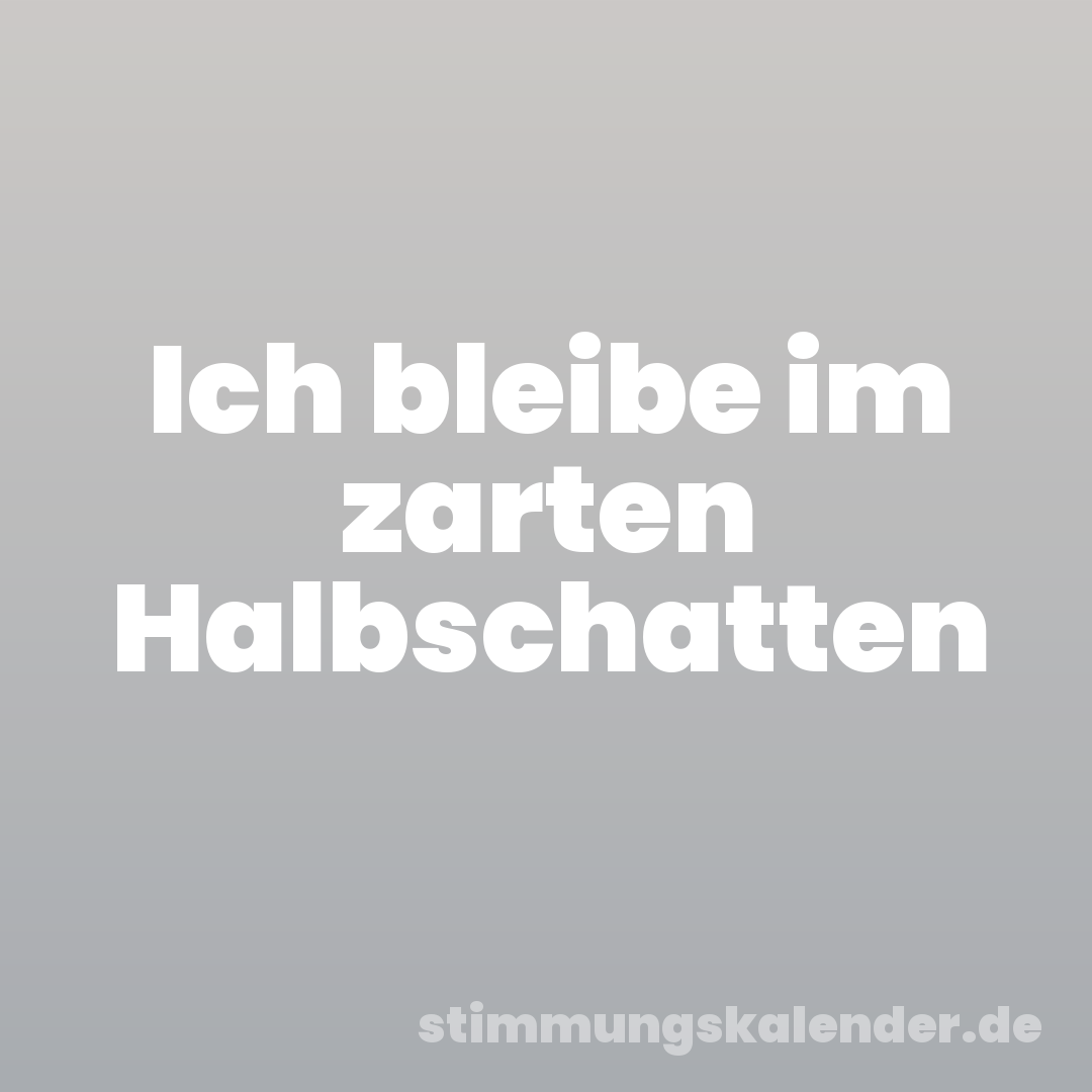 Ich bleibe im zarten Halbschatten