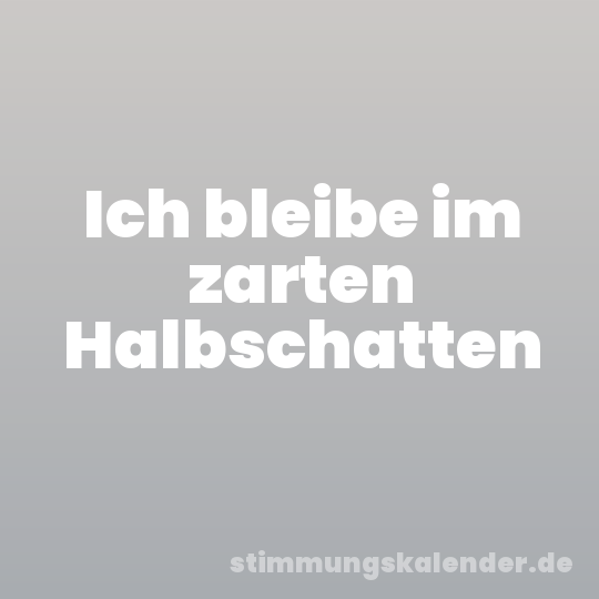 Ich bleibe im zarten Halbschatten