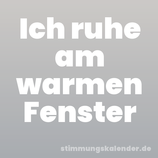 Ich ruhe am warmen Fenster