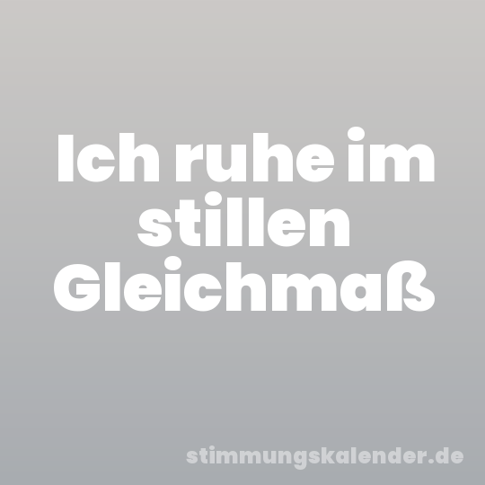 Ich ruhe im stillen Gleichmaß