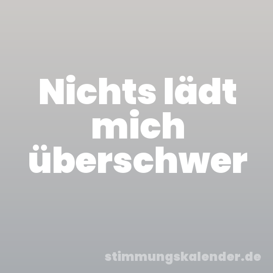 Nichts lädt mich überschwer