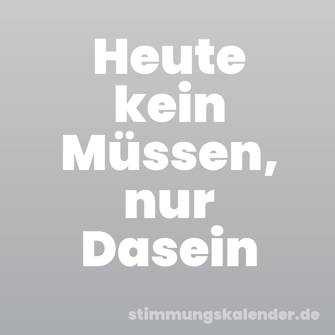 Heute kein Müssen, nur Dasein