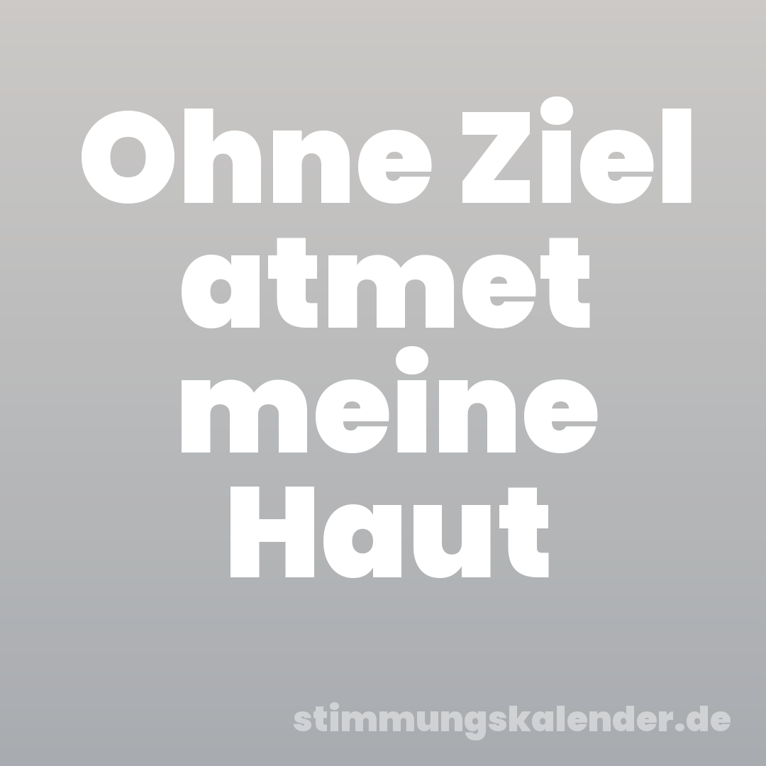 Ohne Ziel atmet meine Haut