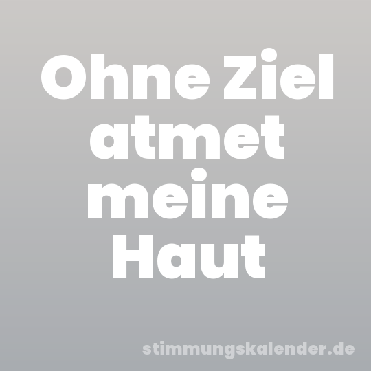 Ohne Ziel atmet meine Haut