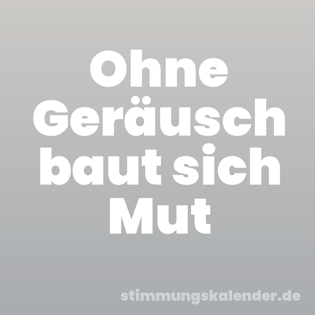 Ohne Geräusch baut sich Mut