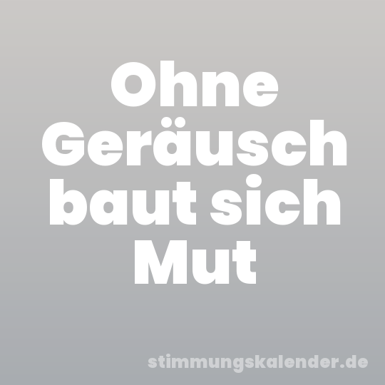 Ohne Geräusch baut sich Mut
