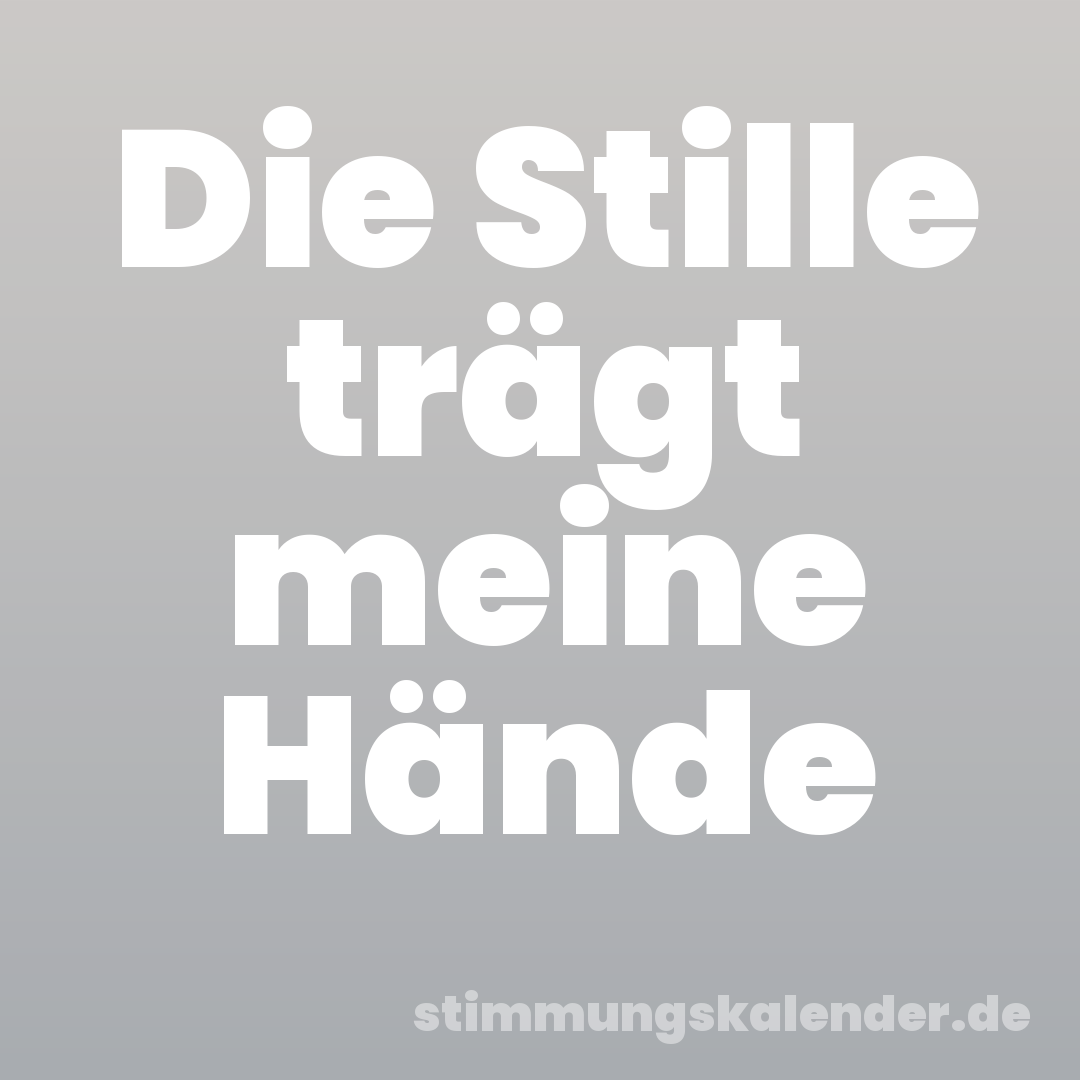 Die Stille trägt meine Hände