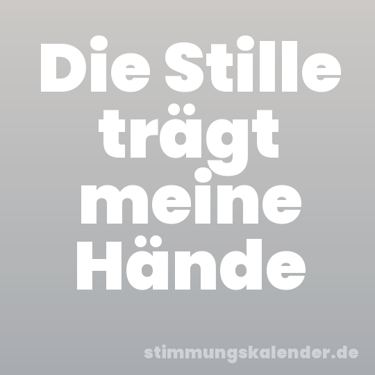 Die Stille trägt meine Hände