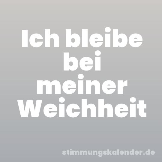 Ich bleibe bei meiner Weichheit