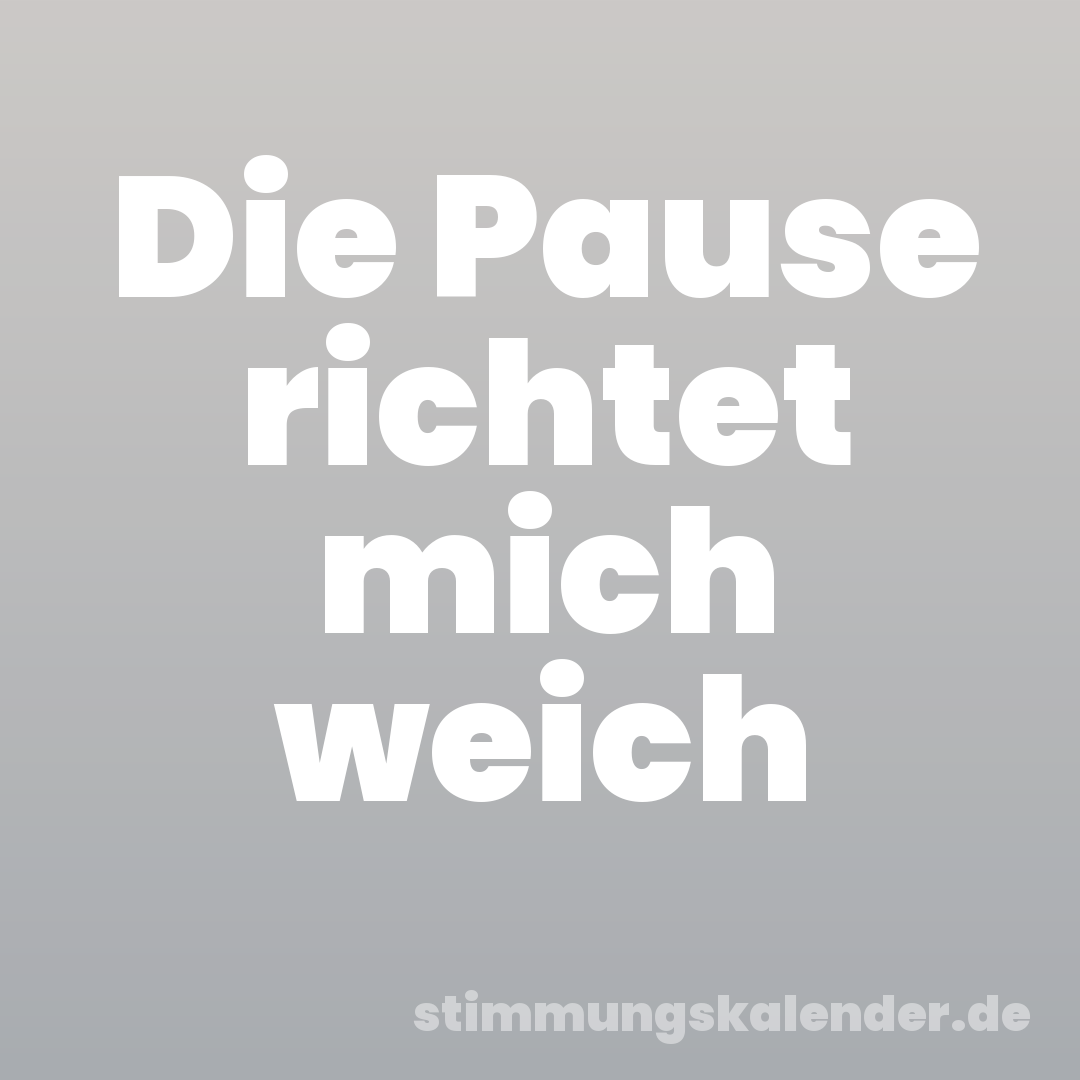 Die Pause richtet mich weich