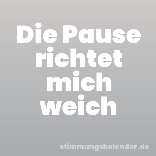 Die Pause richtet mich weich
