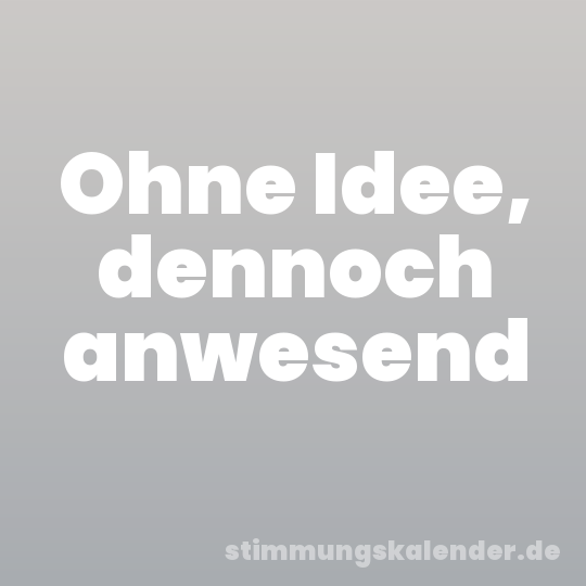 Ohne Idee, dennoch anwesend