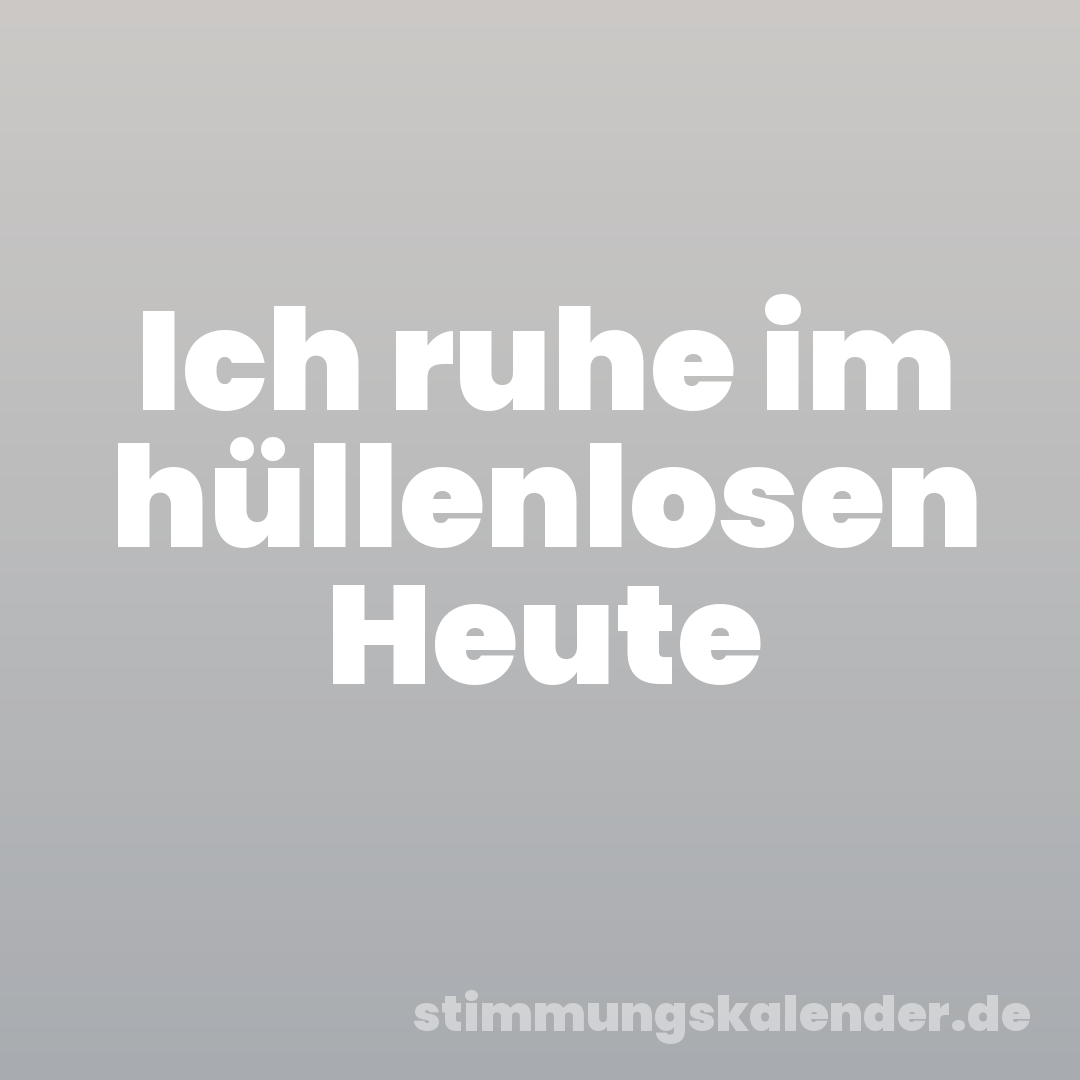 Ich ruhe im hüllenlosen Heute