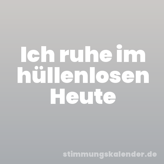 Ich ruhe im hüllenlosen Heute