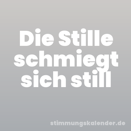 Die Stille schmiegt sich still