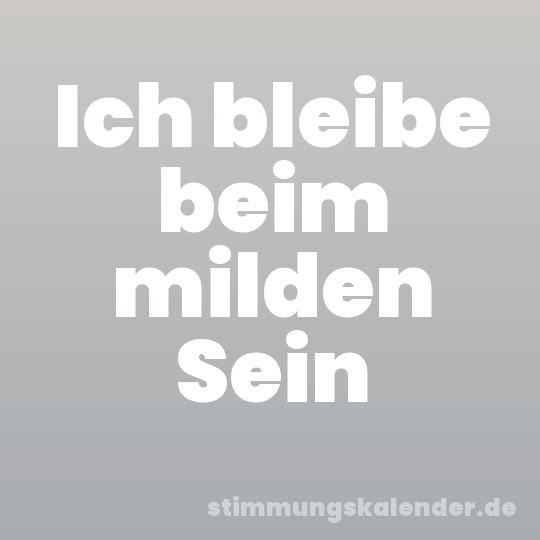 Ich bleibe beim milden Sein