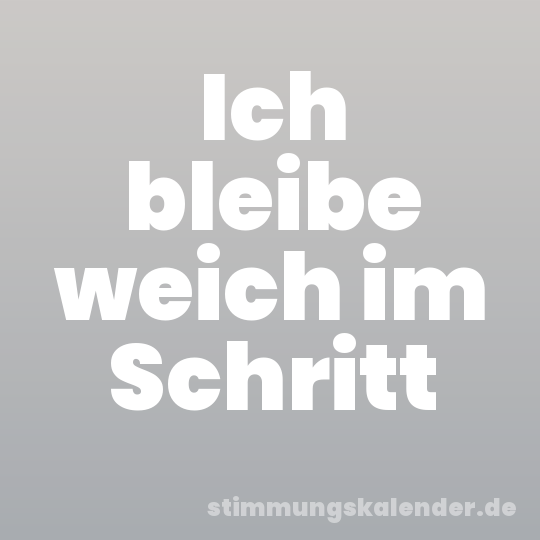 Ich bleibe weich im Schritt