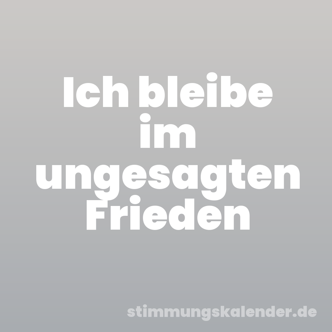 Ich bleibe im ungesagten Frieden