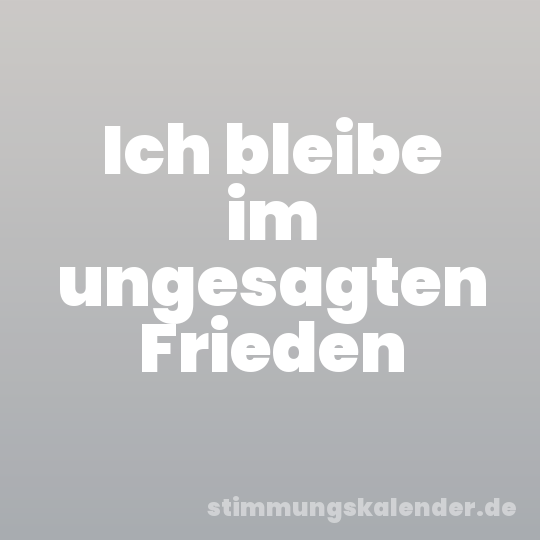 Ich bleibe im ungesagten Frieden