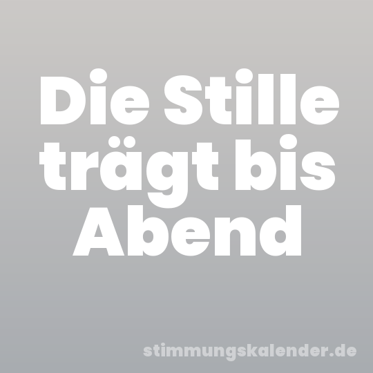 Die Stille trägt bis Abend