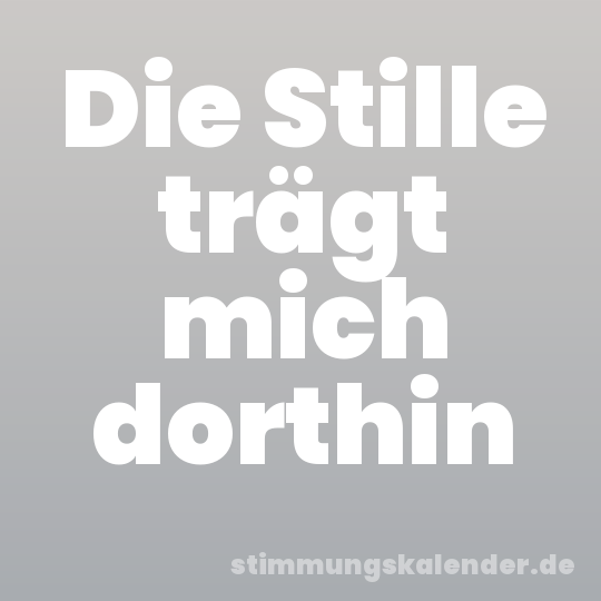 Die Stille trägt mich dorthin