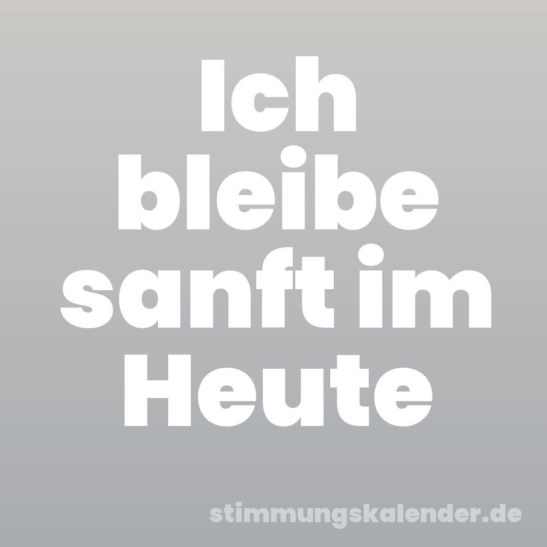 Ich bleibe sanft im Heute