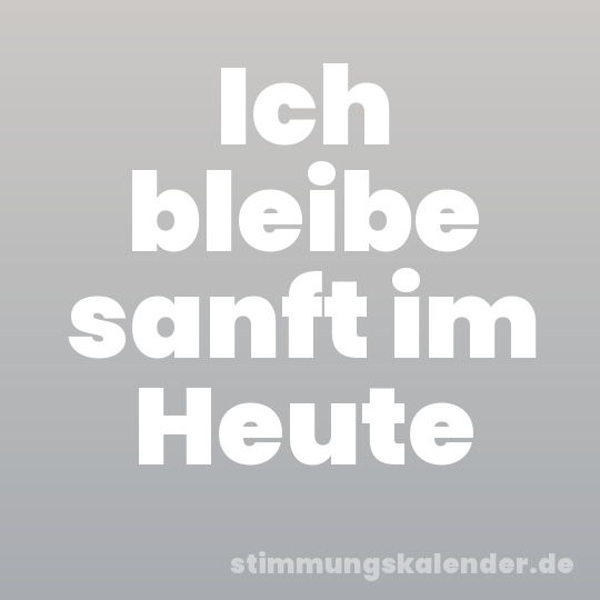 Ich bleibe sanft im Heute