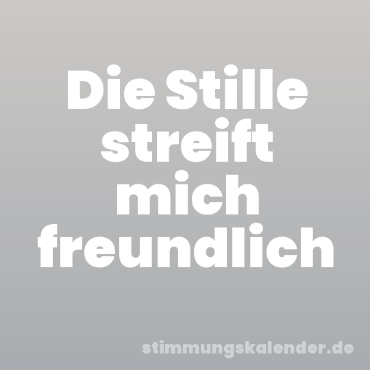 Die Stille streift mich freundlich