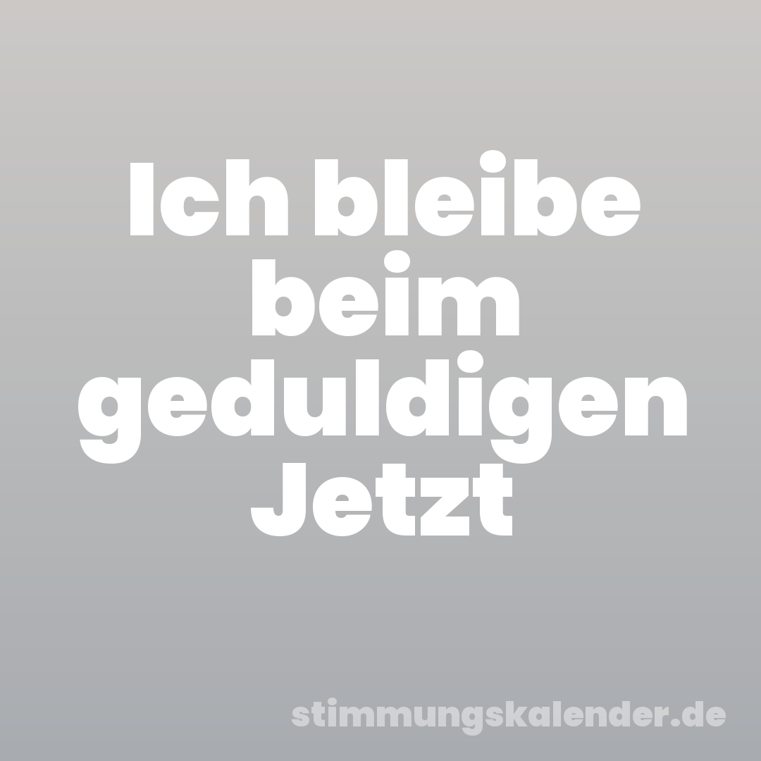 Ich bleibe beim geduldigen Jetzt