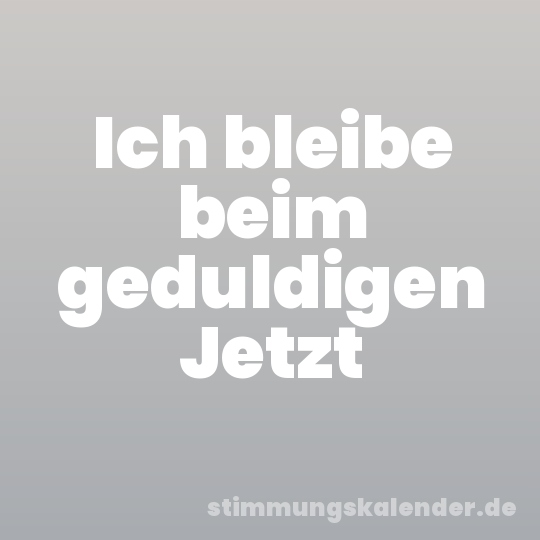 Ich bleibe beim geduldigen Jetzt