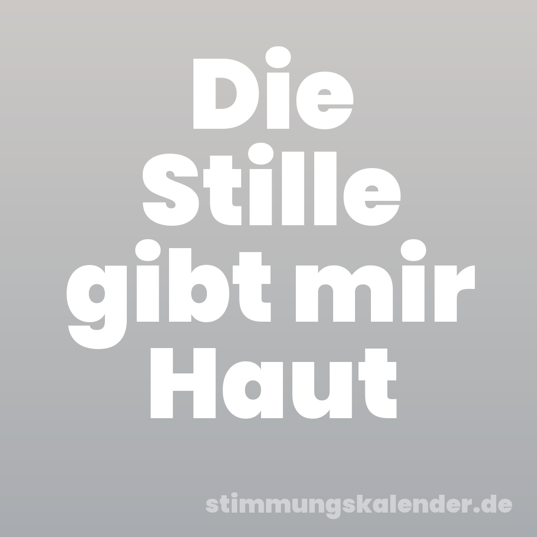 Die Stille gibt mir Haut