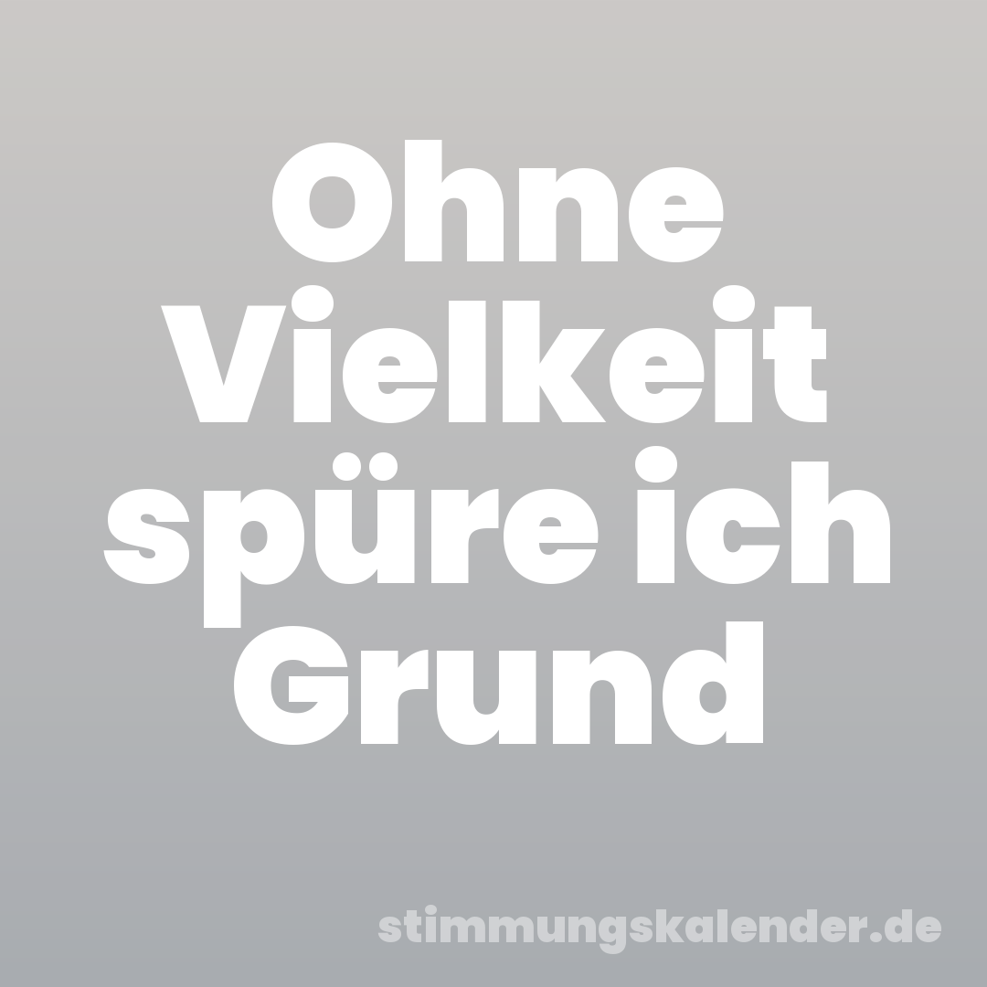 Ohne Vielkeit spüre ich Grund