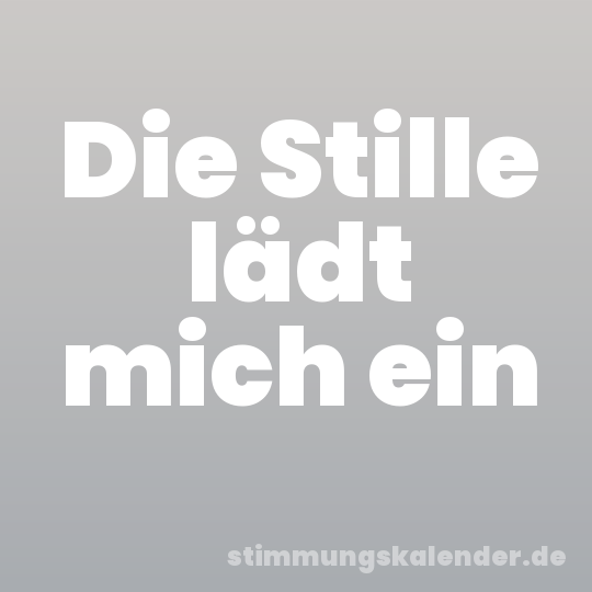 Die Stille lädt mich ein
