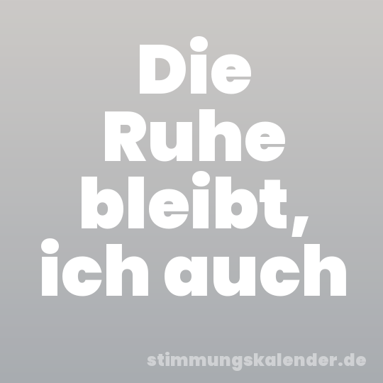 Die Ruhe bleibt, ich auch
