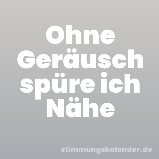 Ohne Geräusch spüre ich Nähe