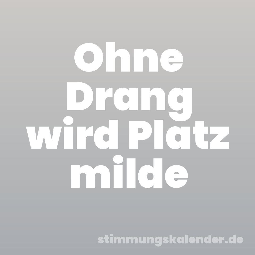 Ohne Drang wird Platz milde