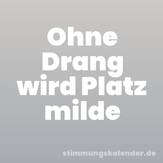 Ohne Drang wird Platz milde