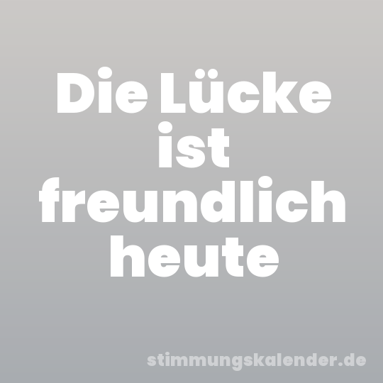 Die Lücke ist freundlich heute