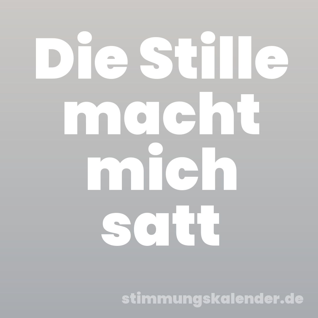 Die Stille macht mich satt