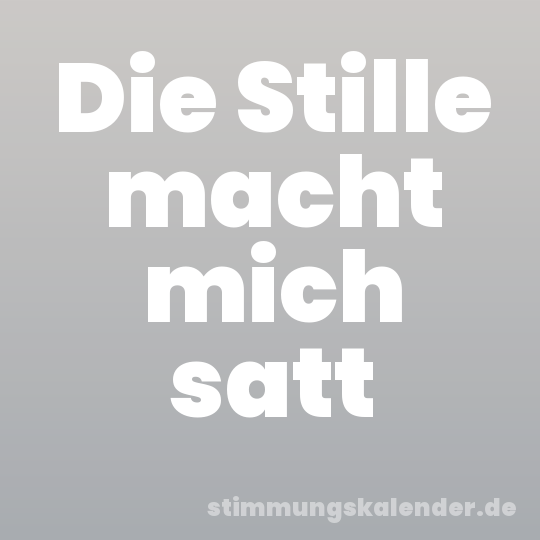 Die Stille macht mich satt