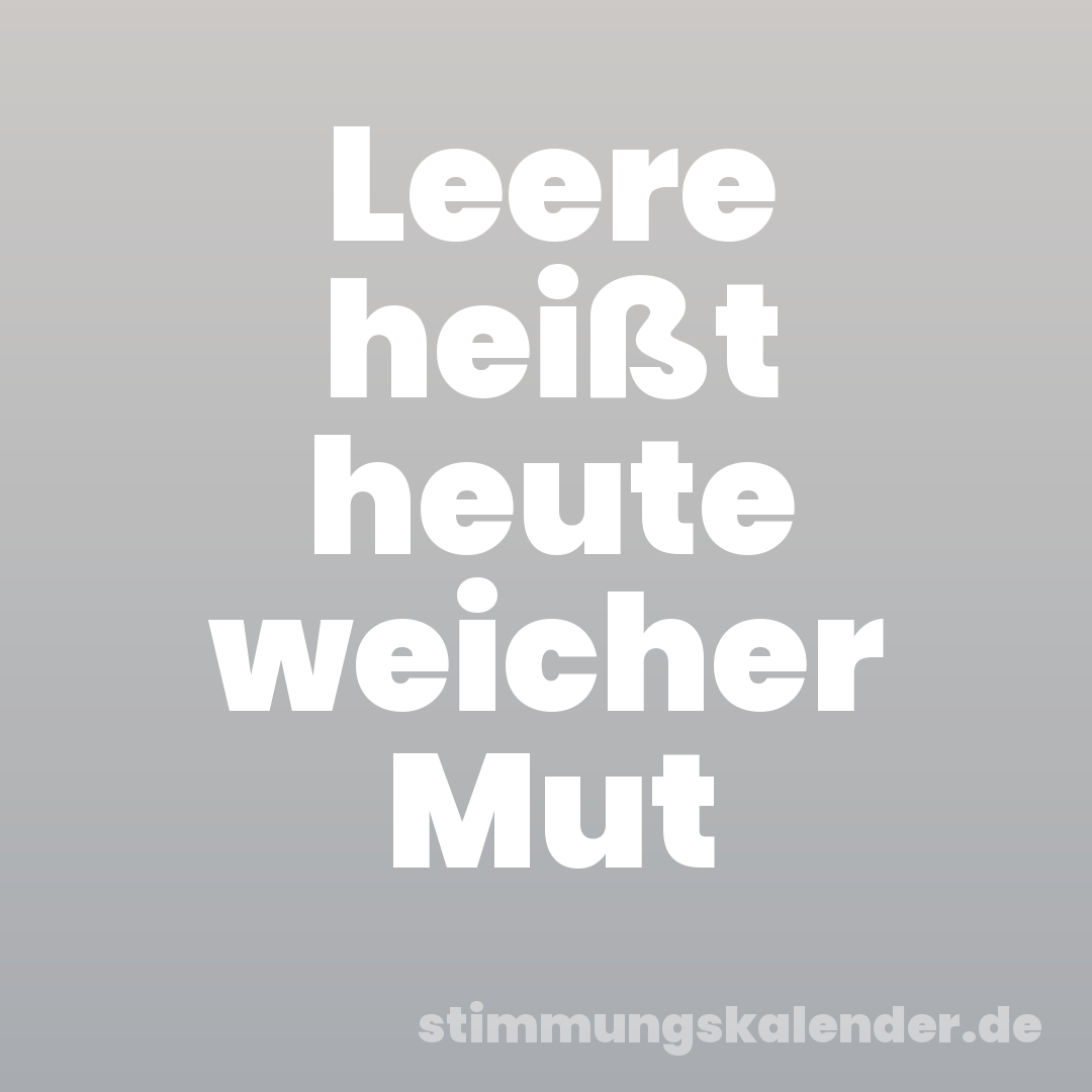Leere heißt heute weicher Mut